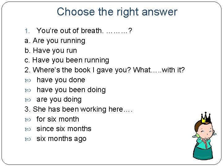 Choose the right answer You’re out of breath. ………? a. Are you running b.