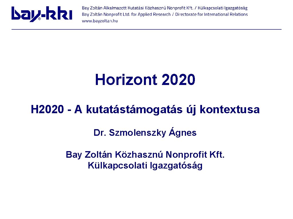 Horizont 2020 H 2020 - A kutatástámogatás új kontextusa Dr. Szmolenszky Ágnes Bay Zoltán