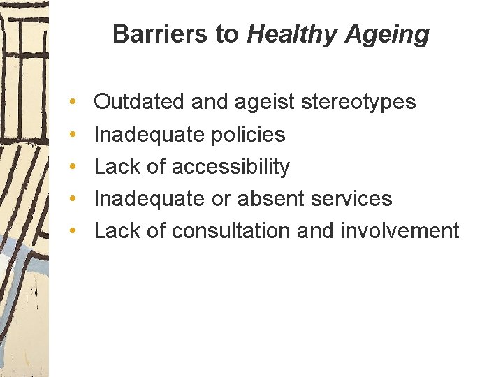 Barriers to Healthy Ageing • Outdated and ageist stereotypes • • Inadequate policies Lack