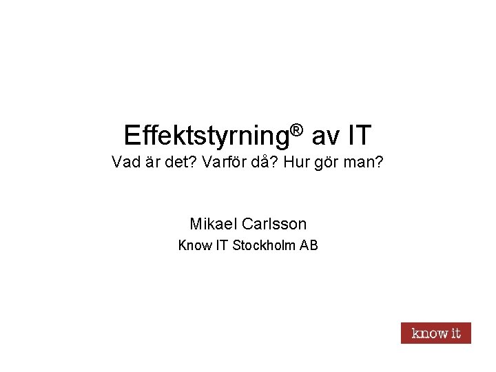 Effektstyrning® av IT Vad är det? Varför då? Hur gör man? Mikael Carlsson Know