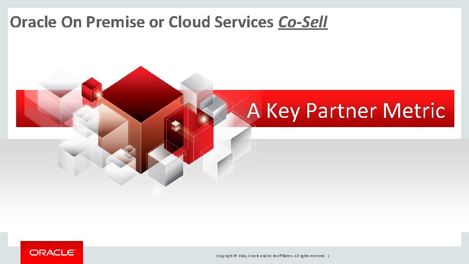 Oracle On Premise or Cloud Services Co-Sell A Key Partner Metric Copyright © 2014,