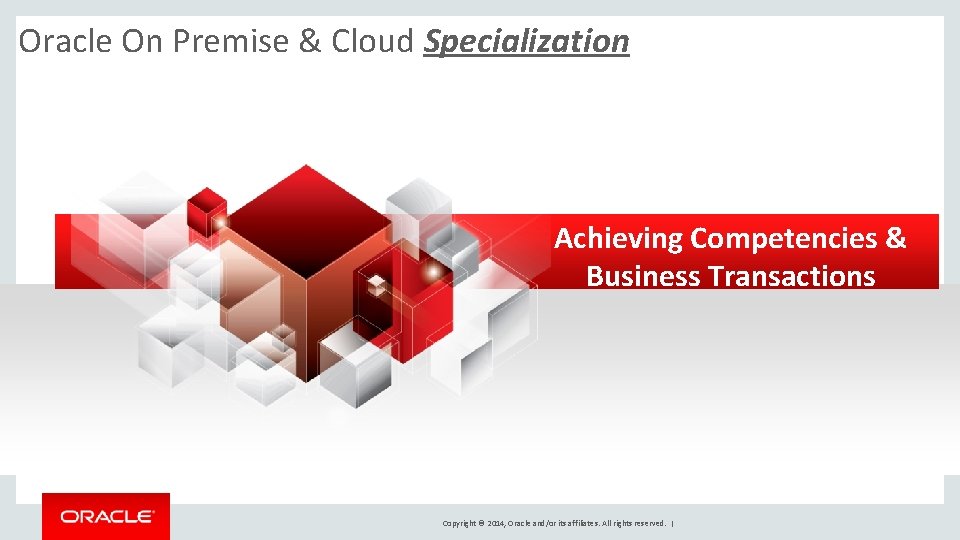 Oracle On Premise & Cloud Specialization Achieving Competencies & Business Transactions Copyright © 2014,