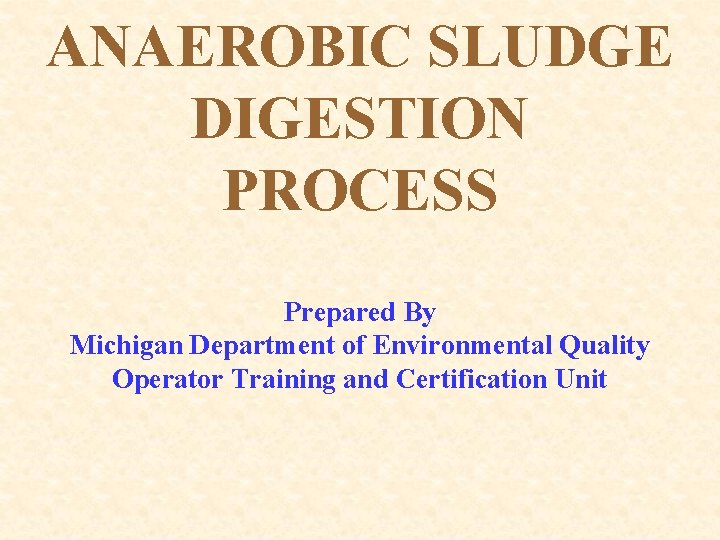 ANAEROBIC SLUDGE DIGESTION PROCESS Prepared By Michigan Department of Environmental Quality Operator Training and