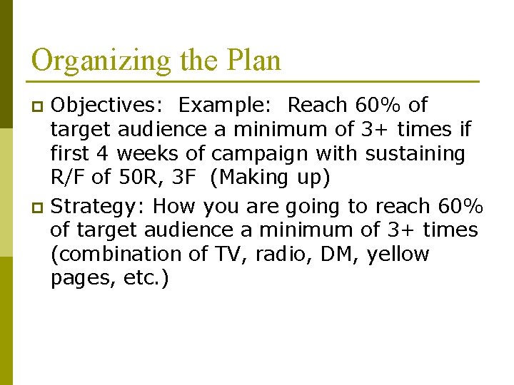 Organizing the Plan Objectives: Example: Reach 60% of target audience a minimum of 3+