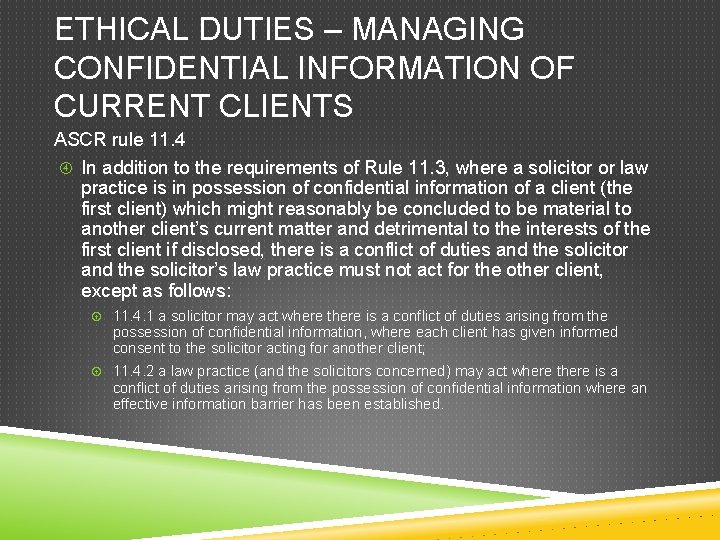 ETHICAL DUTIES – MANAGING CONFIDENTIAL INFORMATION OF CURRENT CLIENTS ASCR rule 11. 4 In