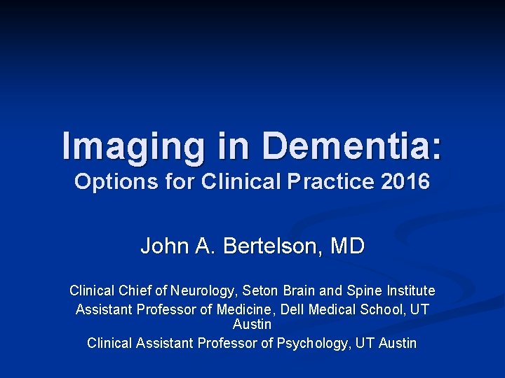 Imaging in Dementia: Options for Clinical Practice 2016 John A. Bertelson, MD Clinical Chief