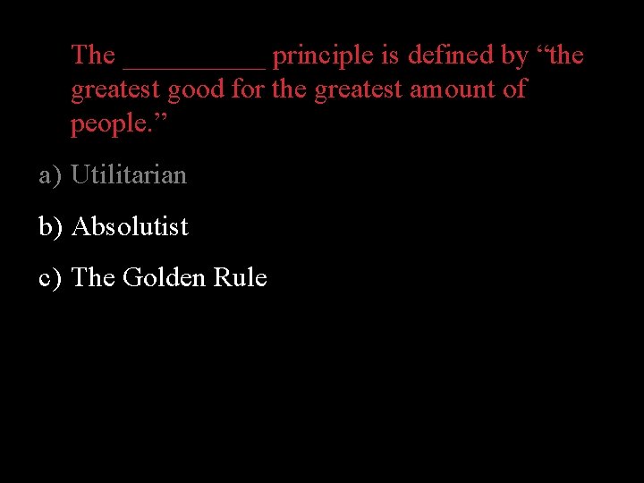 The _____ principle is defined by “the greatest good for the greatest amount of