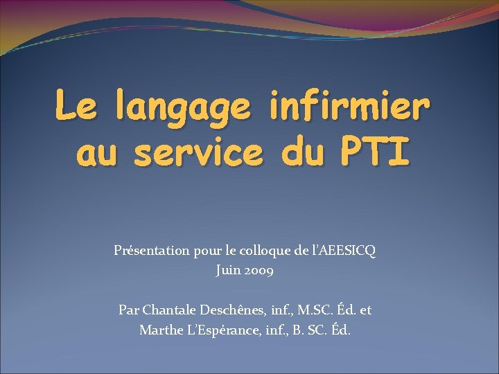 Le langage infirmier au service du PTI Présentation pour le colloque de l’AEESICQ Juin Le langage infirmier au service du PTI Présentation pour le colloque de l’AEESICQ Juin
