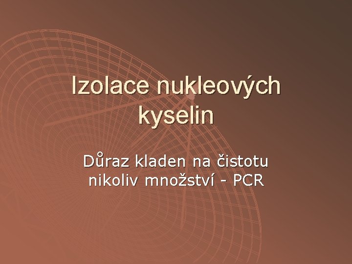 Izolace nukleových kyselin Důraz kladen na čistotu nikoliv množství - PCR 