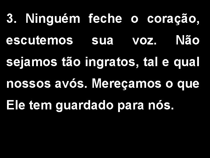 3. Ninguém feche o coração, escutemos sua voz. Não sejamos tão ingratos, tal e