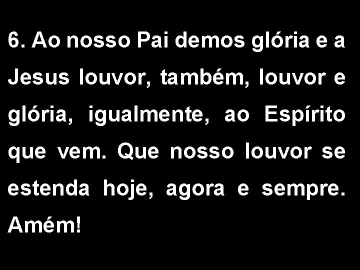 6. Ao nosso Pai demos glória e a Jesus louvor, também, louvor e glória,