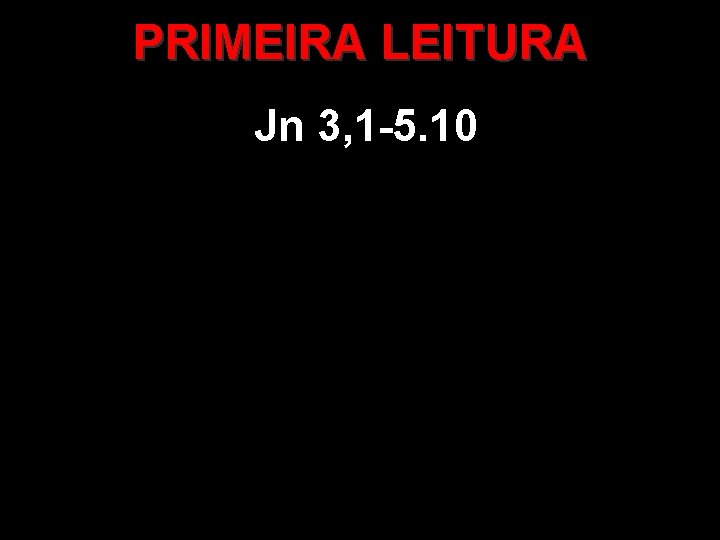 PRIMEIRA LEITURA Jn 3, 1 -5. 10 