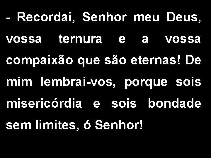 - Recordai, Senhor meu Deus, vossa ternura e a vossa compaixão que são eternas!