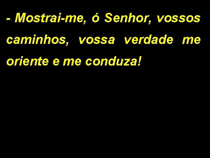 - Mostrai-me, ó Senhor, vossos caminhos, vossa verdade me oriente e me conduza! 