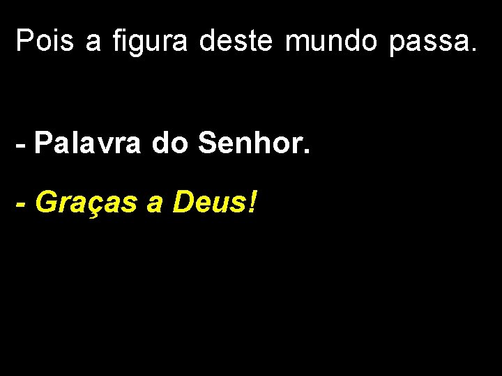 Pois a figura deste mundo passa. - Palavra do Senhor. - Graças a Deus!