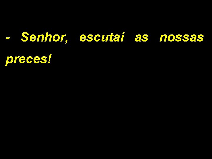 - Senhor, escutai as nossas preces! 