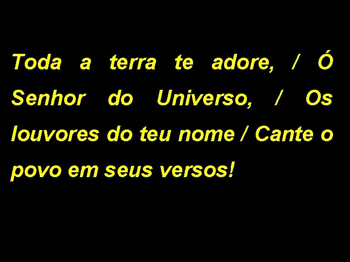 Toda a terra te adore, / Ó Senhor do Universo, / Os louvores do