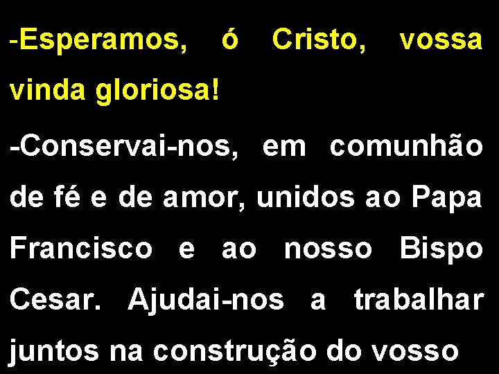 -Esperamos, ó Cristo, vossa vinda gloriosa! -Conservai-nos, em comunhão de fé e de amor,