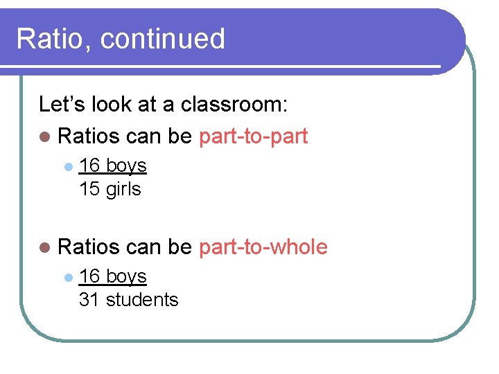 Ratio, continued Let’s look at a classroom: l Ratios can be part-to-part l 16