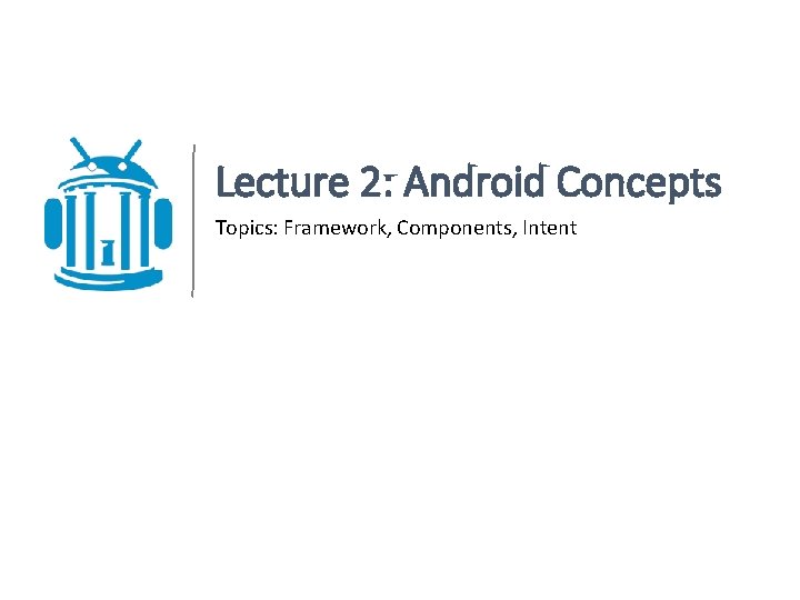 Lecture 2: Android Concepts Topics: Framework, Components, Intent 