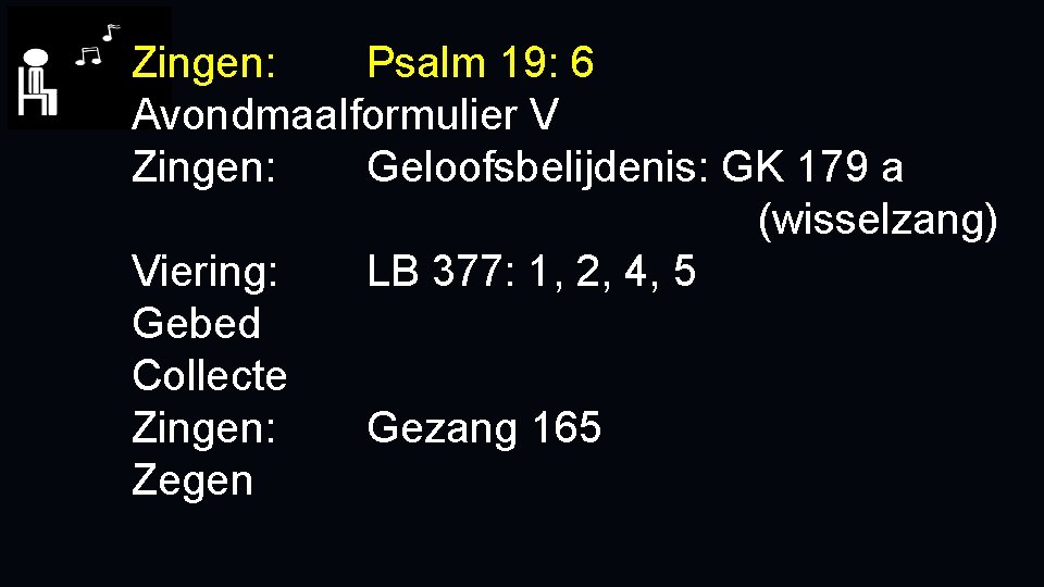 Zingen: Psalm 19: 6 Avondmaalformulier V Zingen: Geloofsbelijdenis: GK 179 a (wisselzang) Viering: LB Zingen: Psalm 19: 6 Avondmaalformulier V Zingen: Geloofsbelijdenis: GK 179 a (wisselzang) Viering: LB