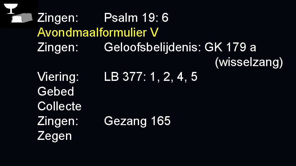 Zingen: Psalm 19: 6 Avondmaalformulier V Zingen: Geloofsbelijdenis: GK 179 a (wisselzang) Viering: LB Zingen: Psalm 19: 6 Avondmaalformulier V Zingen: Geloofsbelijdenis: GK 179 a (wisselzang) Viering: LB