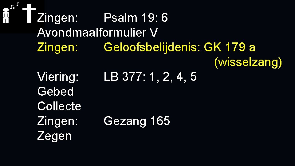 Zingen: Psalm 19: 6 Avondmaalformulier V Zingen: Geloofsbelijdenis: GK 179 a (wisselzang) Viering: LB Zingen: Psalm 19: 6 Avondmaalformulier V Zingen: Geloofsbelijdenis: GK 179 a (wisselzang) Viering: LB