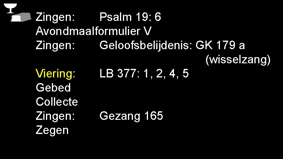 Zingen: Psalm 19: 6 Avondmaalformulier V Zingen: Geloofsbelijdenis: GK 179 a (wisselzang) Viering: LB Zingen: Psalm 19: 6 Avondmaalformulier V Zingen: Geloofsbelijdenis: GK 179 a (wisselzang) Viering: LB