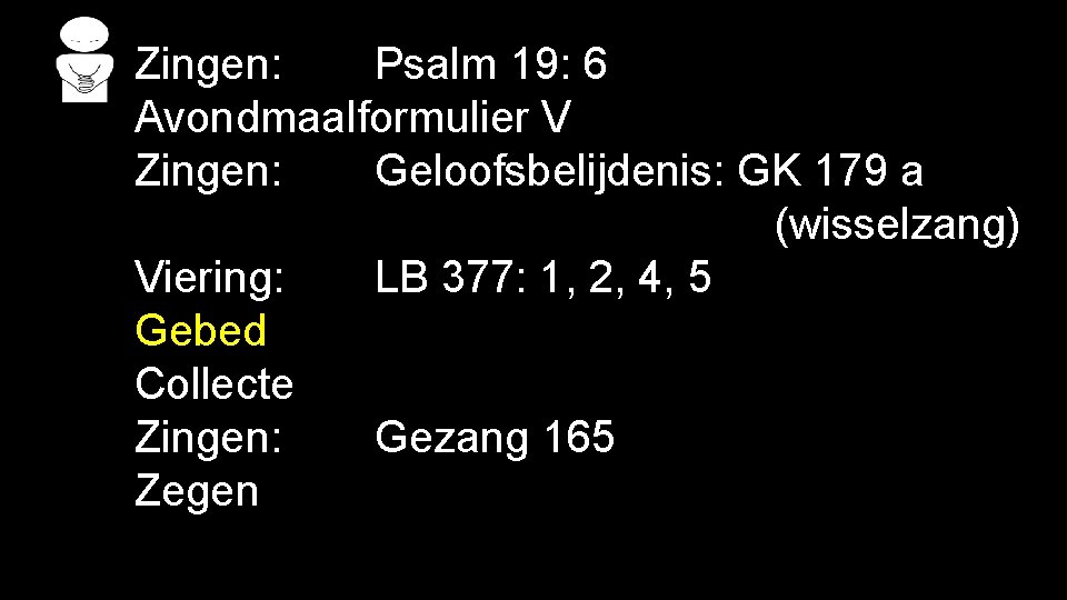 Zingen: Psalm 19: 6 Avondmaalformulier V Zingen: Geloofsbelijdenis: GK 179 a (wisselzang) Viering: LB Zingen: Psalm 19: 6 Avondmaalformulier V Zingen: Geloofsbelijdenis: GK 179 a (wisselzang) Viering: LB