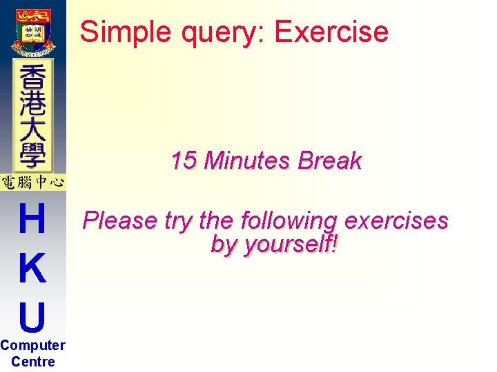 Simple query: Exercise 15 Minutes Break H K U Computer Centre Please try the Simple query: Exercise 15 Minutes Break H K U Computer Centre Please try the
