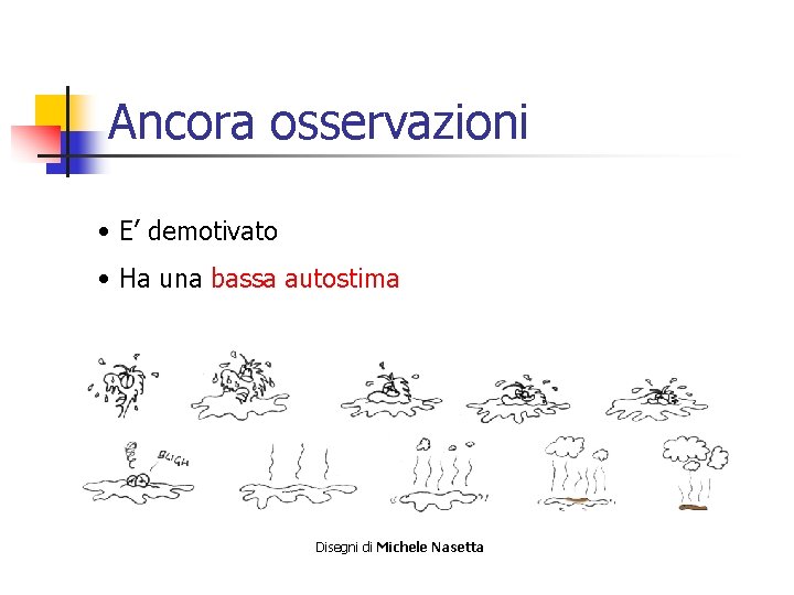 Ancora osservazioni • E’ demotivato • Ha una bassa autostima Disegni di Michele Nasetta