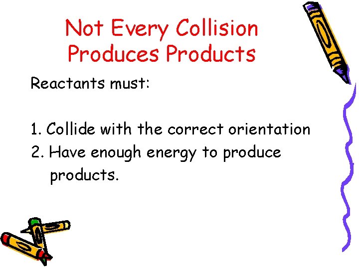 Not Every Collision Produces Products Reactants must: 1. Collide with the correct orientation 2.