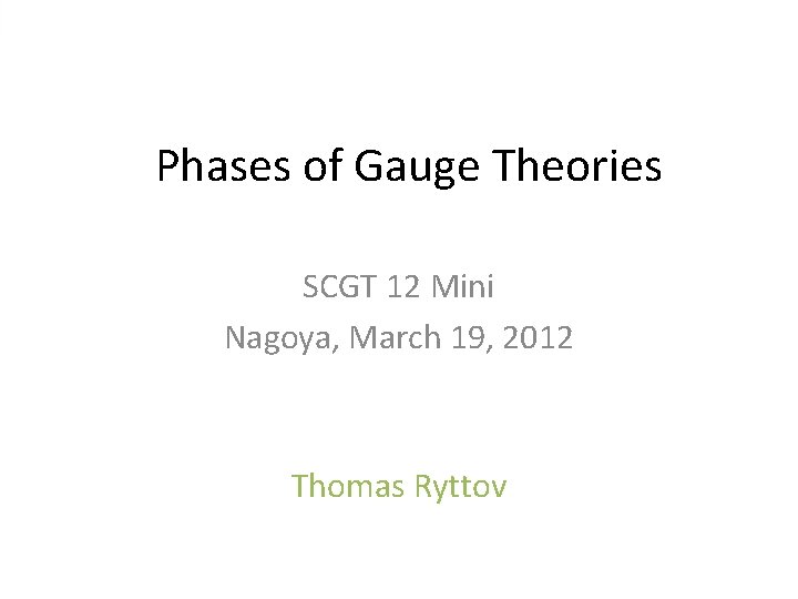 Phases of Gauge Theories SCGT 12 Mini Nagoya, March 19, 2012 Thomas Ryttov Phases of Gauge Theories SCGT 12 Mini Nagoya, March 19, 2012 Thomas Ryttov