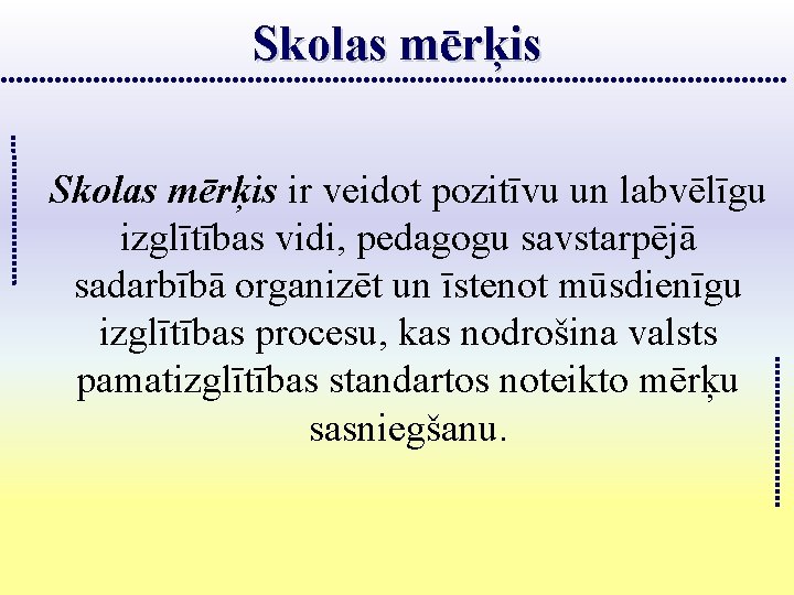 Skolas mērķis ir veidot pozitīvu un labvēlīgu izglītības vidi, pedagogu savstarpējā sadarbībā organizēt un