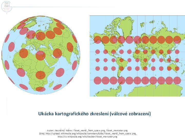 Ukázka kartografického zkreslení (válcové zobrazení) Autor: Neznámý Název: Tissot_world_from_space. png, Tissot_mercator. png Zdroj: http: