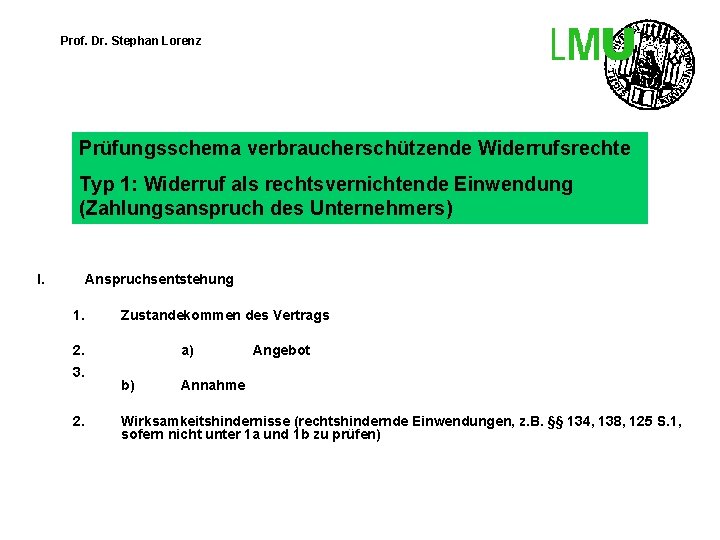 Prof. Dr. Stephan Lorenz Prüfungsschema verbraucherschützende Widerrufsrechte Typ 1: Widerruf als rechtsvernichtende Einwendung (Zahlungsanspruch