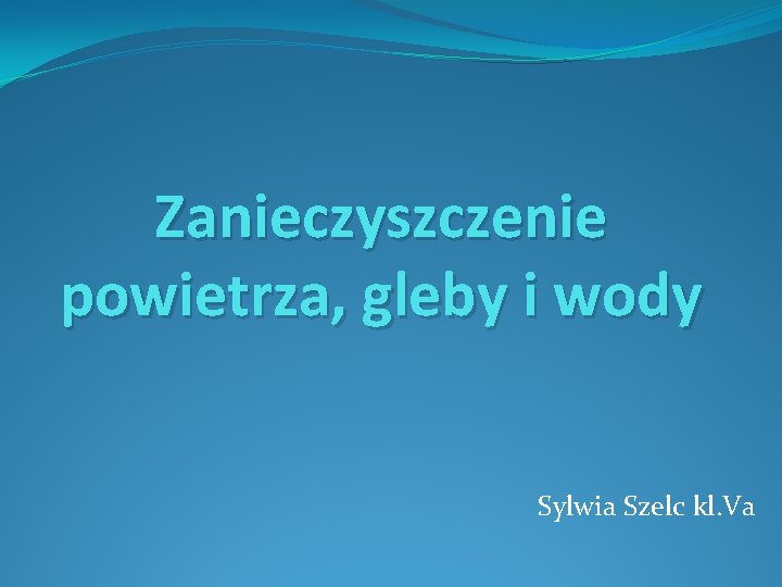 Zanieczyszczenie powietrza, gleby i wody Sylwia Szelc kl. Va 