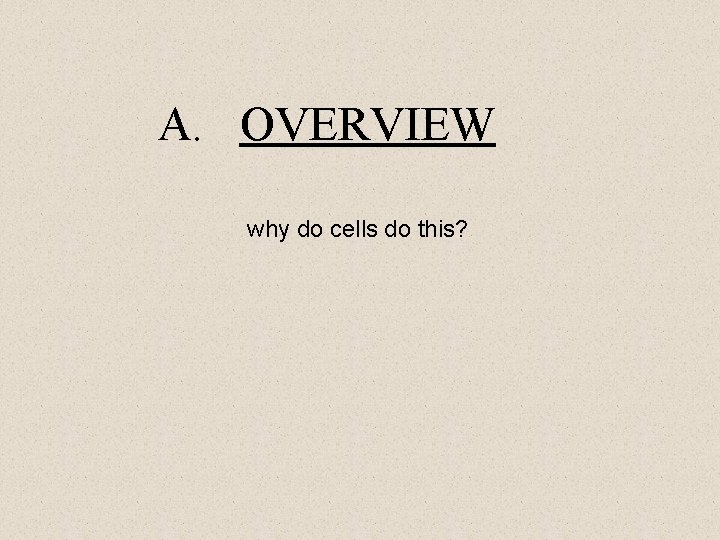 A. OVERVIEW why do cells do this? A. OVERVIEW why do cells do this?