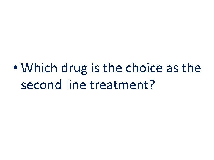  • Which drug is the choice as the second line treatment? 