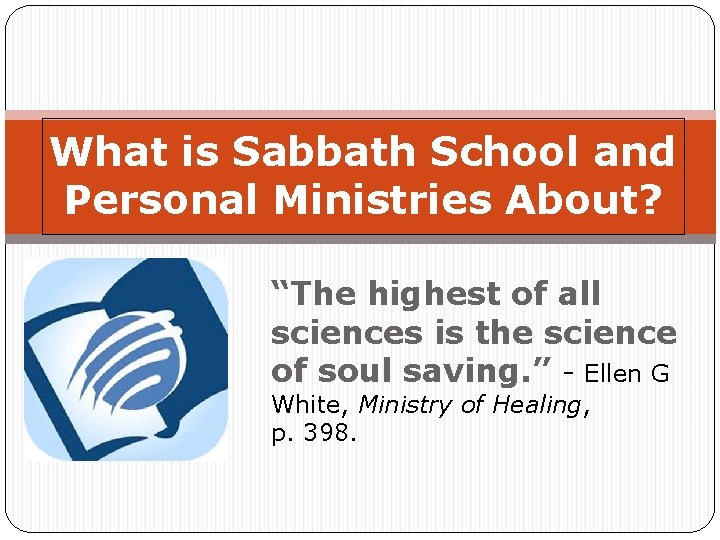 What is Sabbath School and Personal Ministries About? “The highest of all sciences is