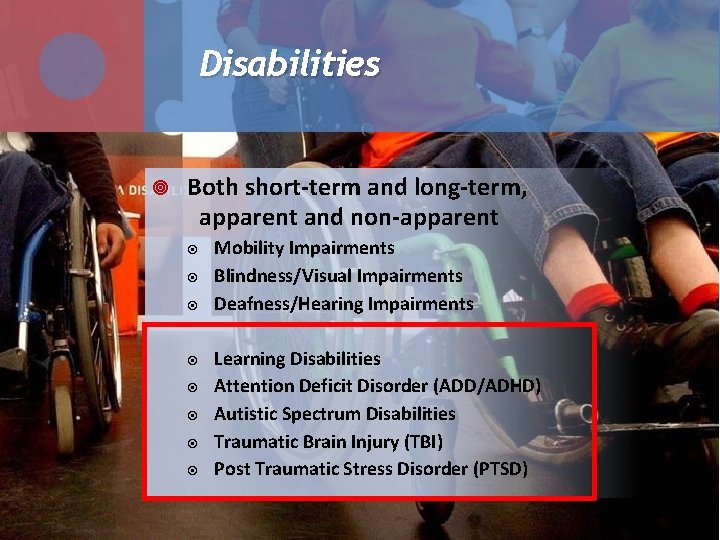 Disabilities Both short-term and long-term, apparent and non-apparent Mobility Impairments Blindness/Visual Impairments Deafness/Hearing Impairments