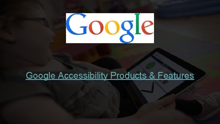 Google Accessibility Products & Features Google Accessibility Products & Features