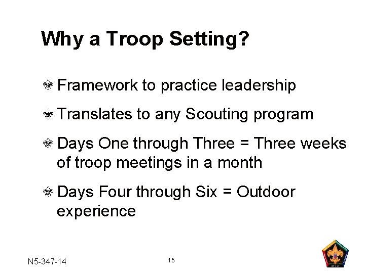 Why a Troop Setting? Framework to practice leadership Translates to any Scouting program Days