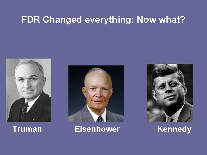 FDR Changed everything: Now what? Truman Eisenhower Kennedy 