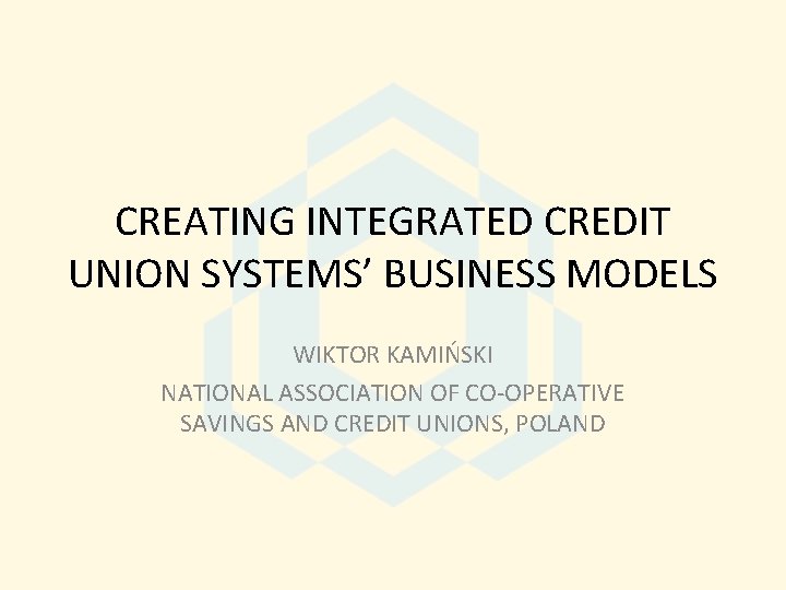 CREATING INTEGRATED CREDIT UNION SYSTEMS’ BUSINESS MODELS WIKTOR KAMIŃSKI NATIONAL ASSOCIATION OF CO-OPERATIVE SAVINGS