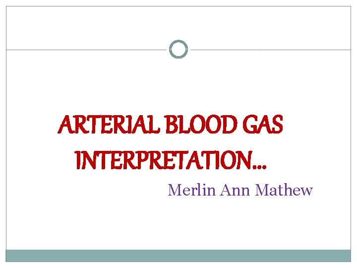ARTERIAL BLOOD GAS INTERPRETATION. . . Merlin Ann Mathew 