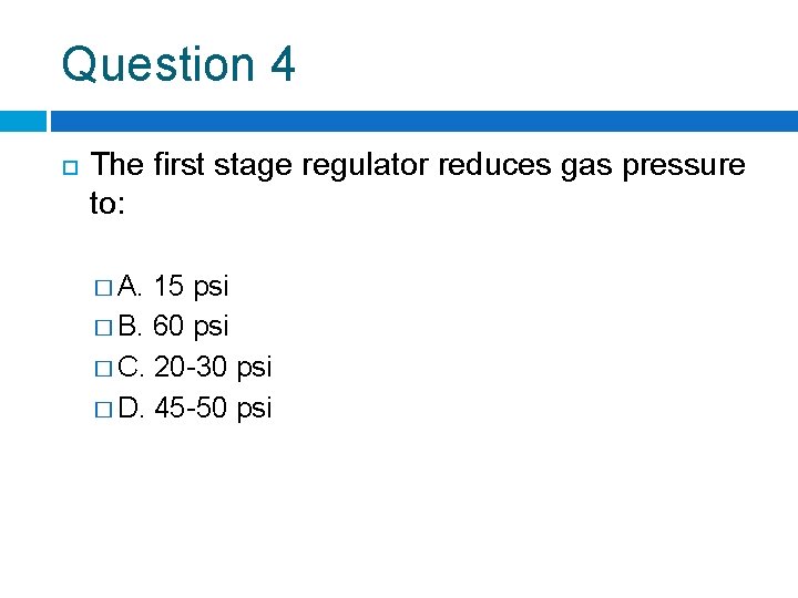 Question 4 The first stage regulator reduces gas pressure to: � A. 15 psi