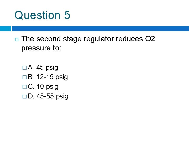 Question 5 The second stage regulator reduces O 2 pressure to: � A. 45