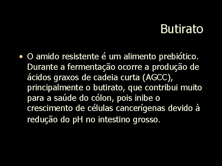 Butirato • O amido resistente é um alimento prebiótico. Durante a fermentação ocorre a