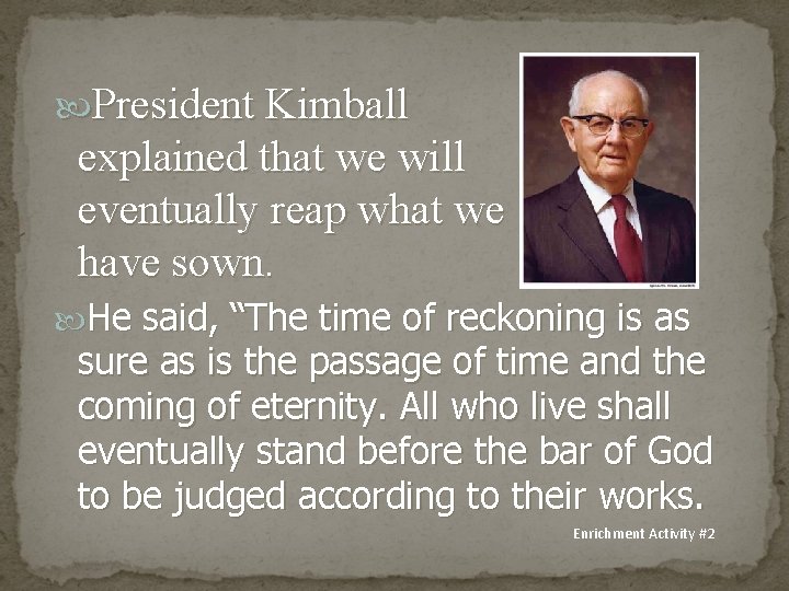  President Kimball explained that we will eventually reap what we have sown. He